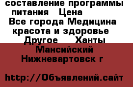 составление программы питания › Цена ­ 2 500 - Все города Медицина, красота и здоровье » Другое   . Ханты-Мансийский,Нижневартовск г.